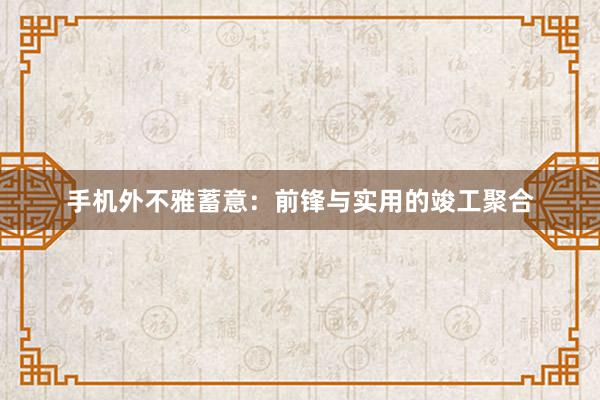 手机外不雅蓄意：前锋与实用的竣工聚合